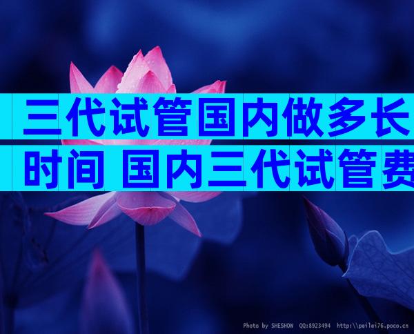 三代试管国内做多长时间 国内三代试管费用是多少
